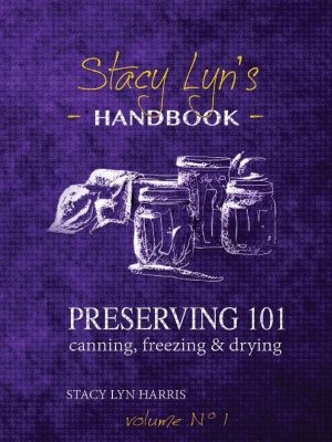 Stacy Lyn's Handbook: Preserving 101 - canning, freezing & drying